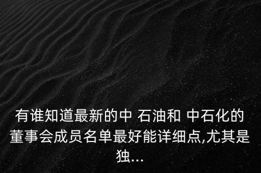 有誰知道最新的中 石油和 中石化的董事會成員名單最好能詳細點,尤其是獨...