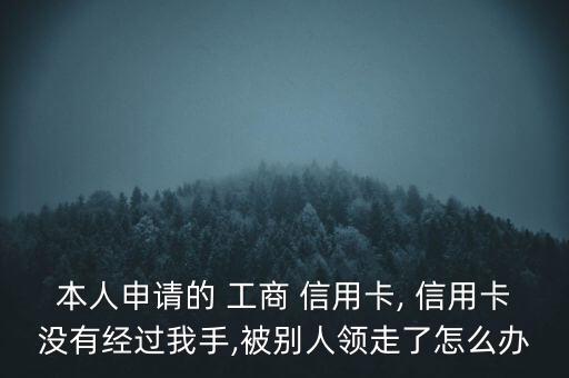 本人申請的 工商 信用卡, 信用卡沒有經(jīng)過我手,被別人領(lǐng)走了怎么辦