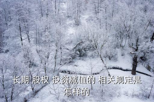 長(zhǎng)期 股權(quán) 投資減值的 相關(guān)規(guī)定是怎樣的