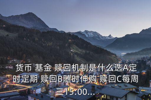  貨幣 基金 贖回機(jī)制是什么選A定時(shí)定期 贖回B隨時(shí)伸購 贖回C每周三15:00...