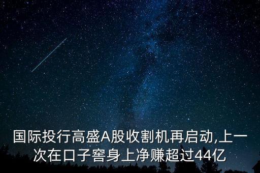 國際投行高盛A股收割機(jī)再啟動,上一次在口子窖身上凈賺超過44億