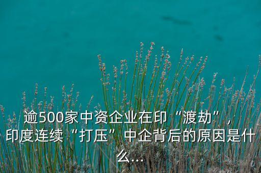 逾500家中資企業(yè)在印“渡劫”, 印度連續(xù)“打壓”中企背后的原因是什么...