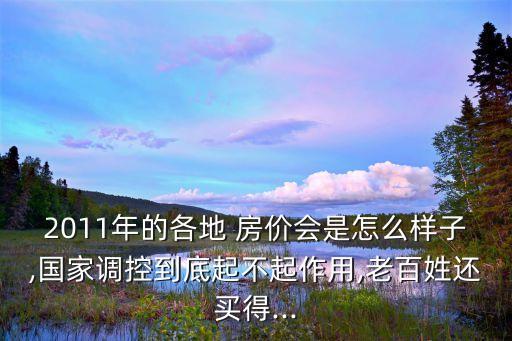 2011年的各地 房價(jià)會是怎么樣子,國家調(diào)控到底起不起作用,老百姓還買得...