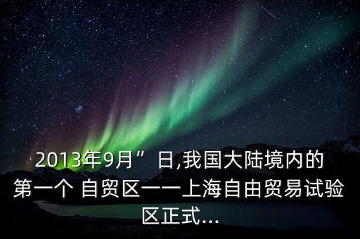 2013年9月”日,我國大陸境內(nèi)的第一個 自貿(mào)區(qū)一一上海自由貿(mào)易試驗(yàn)區(qū)正式...