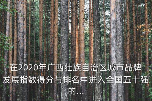 在2020年廣西壯族自治區(qū)城市品牌發(fā)展指數(shù)得分與排名中進(jìn)入全國(guó)五十強(qiáng)的...