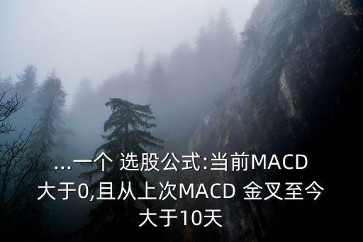 ...一個(gè) 選股公式:當(dāng)前MACD大于0,且從上次MACD 金叉至今大于10天