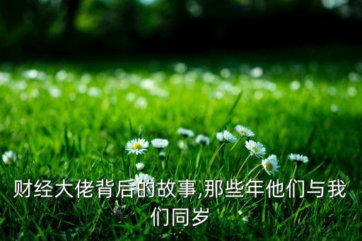 財經(jīng)大佬背后的故事,那些年他們與我們同歲