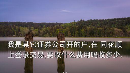 我是其它證券公司開的戶,在 同花順上登錄交易,要收什么費用嗎收多少...