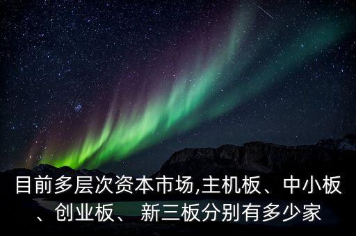 目前多層次資本市場,主機(jī)板、中小板、創(chuàng)業(yè)板、 新三板分別有多少家