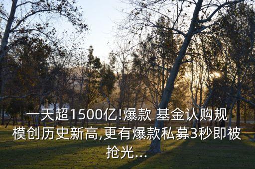 一天超1500億!爆款 基金認(rèn)購(gòu)規(guī)模創(chuàng)歷史新高,更有爆款私募3秒即被搶光...