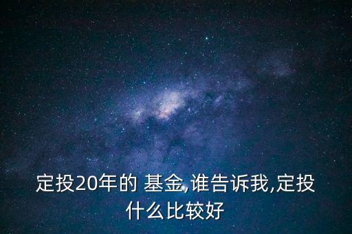 定投20年的 基金,誰(shuí)告訴我,定投什么比較好