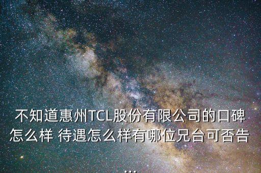 不知道惠州TCL股份有限公司的口碑怎么樣 待遇怎么樣有哪位兄臺(tái)可否告...