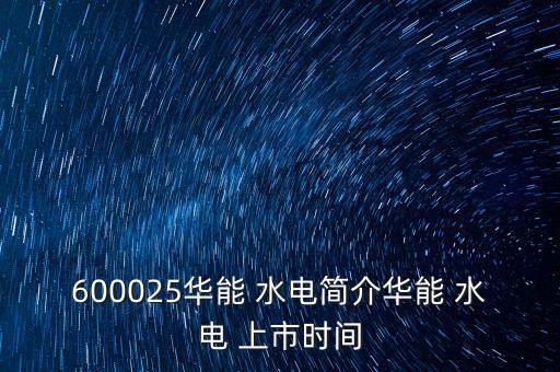 600025華能 水電簡介華能 水電 上市時(shí)間