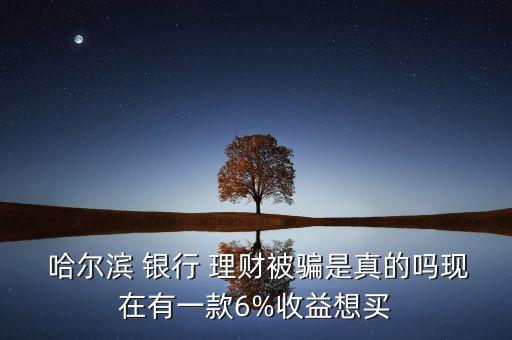  哈爾濱 銀行 理財(cái)被騙是真的嗎現(xiàn)在有一款6%收益想買