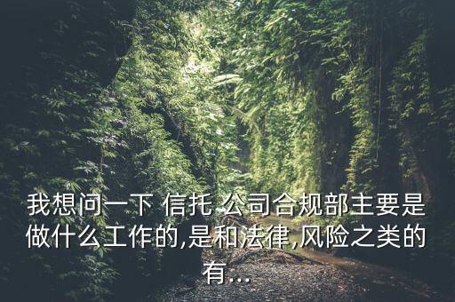 我想問(wèn)一下 信托 公司合規(guī)部主要是做什么工作的,是和法律,風(fēng)險(xiǎn)之類的有...