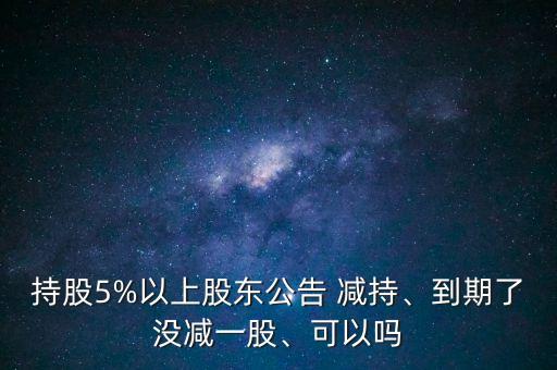 持股5%以上股東公告 減持、到期了沒(méi)減一股、可以嗎