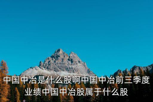 中國中冶是什么股啊中國中冶前三季度業(yè)績中國中冶股屬于什么股