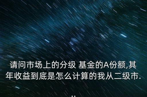 請問市場上的分級 基金的A份額,其年收益到底是怎么計算的我從二級市...