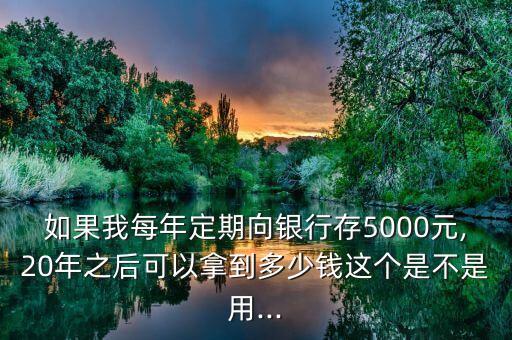 如果我每年定期向銀行存5000元,20年之后可以拿到多少錢這個(gè)是不是用...