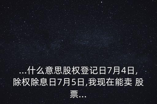 ...什么意思股權(quán)登記日7月4日,除權(quán)除息日7月5日,我現(xiàn)在能賣 股票...