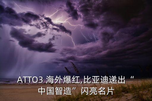 ATTO3 海外爆紅,比亞迪遞出“中國(guó)智造”閃亮名片