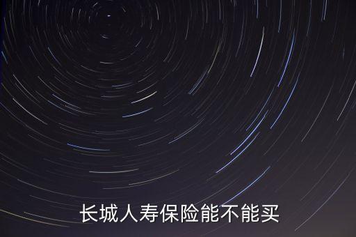  長(zhǎng)城人壽保險(xiǎn)能不能買