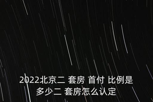 2022北京二 套房 首付 比例是多少二 套房怎么認(rèn)定