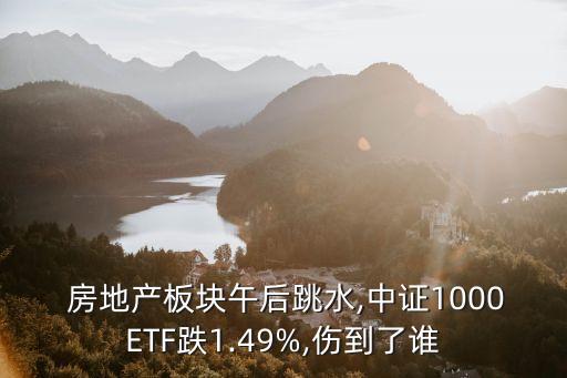  房地產(chǎn)板塊午后跳水,中證1000ETF跌1.49%,傷到了誰