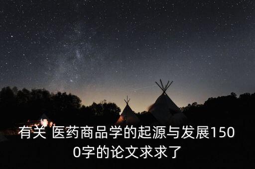 有關(guān) 醫(yī)藥商品學(xué)的起源與發(fā)展1500字的論文求求了