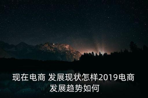 現(xiàn)在電商 發(fā)展現(xiàn)狀怎樣2019電商 發(fā)展趨勢(shì)如何