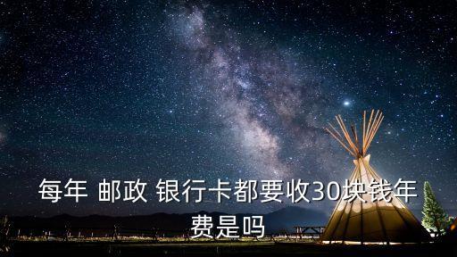 每年 郵政 銀行卡都要收30塊錢年費是嗎