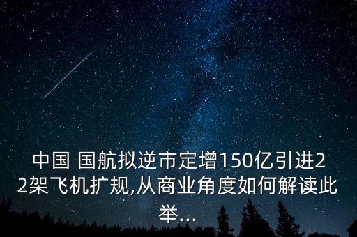 中國(guó) 國(guó)航擬逆市定增150億引進(jìn)22架飛機(jī)擴(kuò)規(guī),從商業(yè)角度如何解讀此舉...