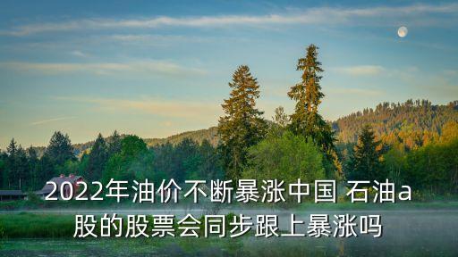 2022年油價(jià)不斷暴漲中國(guó) 石油a股的股票會(huì)同步跟上暴漲嗎