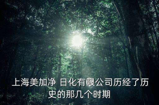  上海美加凈 日化有限公司歷經(jīng)了歷史的那幾個(gè)時(shí)期