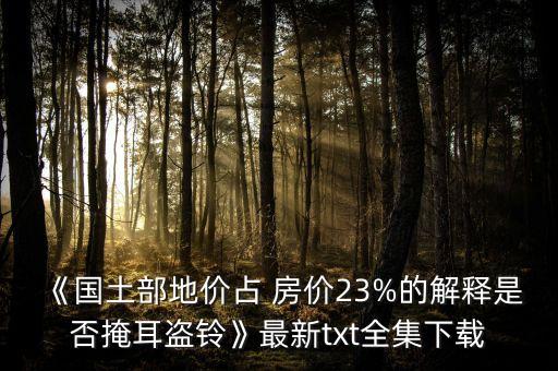 《國土部地價(jià)占 房價(jià)23%的解釋是否掩耳盜鈴》最新txt全集下載