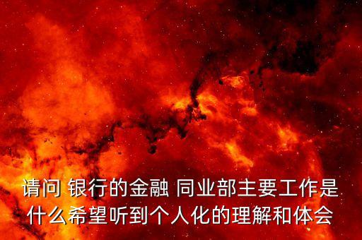 請問 銀行的金融 同業(yè)部主要工作是什么希望聽到個人化的理解和體會