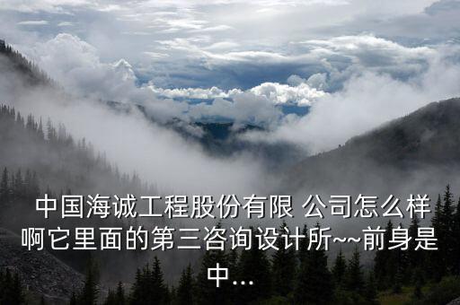  中國(guó)海誠(chéng)工程股份有限 公司怎么樣啊它里面的第三咨詢(xún)?cè)O(shè)計(jì)所~~前身是中...