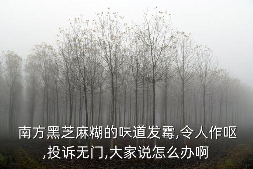  南方黑芝麻糊的味道發(fā)霉,令人作嘔,投訴無門,大家說怎么辦啊