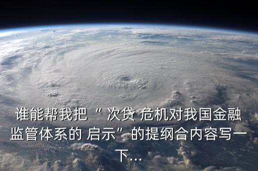 誰能幫我把“ 次貸 危機對我國金融監(jiān)管體系的 啟示”的提綱合內(nèi)容寫一下...