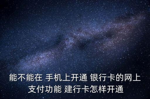 能不能在 手機(jī)上開通 銀行卡的網(wǎng)上 支付功能 建行卡怎樣開通