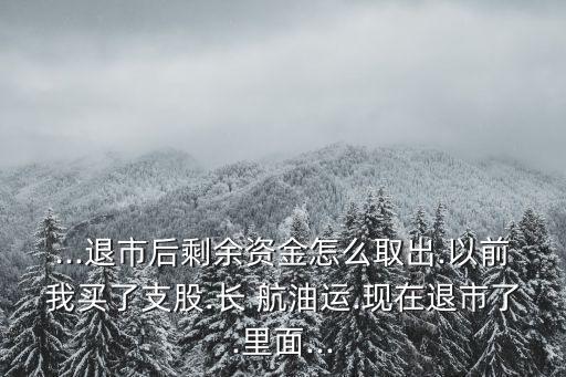 ...退市后剩余資金怎么取出.以前我買了支股.長 航油運.現(xiàn)在退市了.里面...