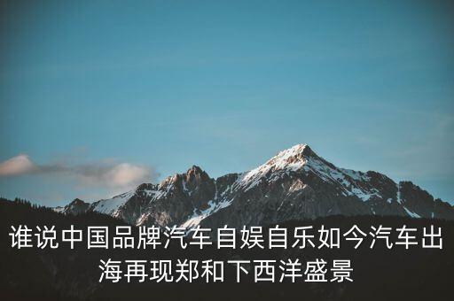 誰說中國(guó)品牌汽車自?shī)首詷啡缃衿嚦龊Ｔ佻F(xiàn)鄭和下西洋盛景