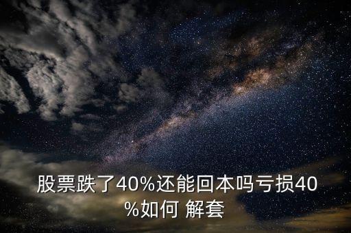  股票跌了40%還能回本嗎虧損40%如何 解套