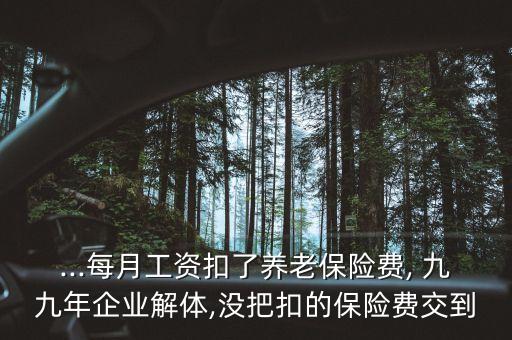 ...每月工資扣了養(yǎng)老保險(xiǎn)費(fèi), 九九年企業(yè)解體,沒(méi)把扣的保險(xiǎn)費(fèi)交到