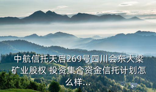  中航信托天啟269號四川會東大梁 礦業(yè)股權(quán) 投資集合資金信托計(jì)劃怎么樣...