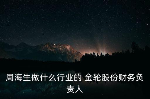 周海生做什么行業(yè)的 金輪股份財務(wù)負(fù)責(zé)人