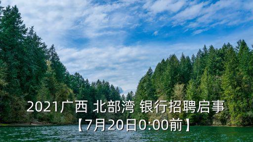 2021廣西 北部灣 銀行招聘啟事【7月20日0:00前】