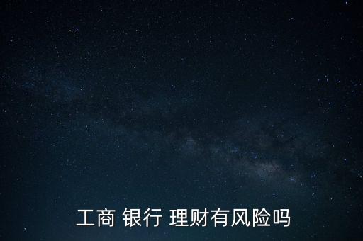  工商 銀行 理財有風險嗎