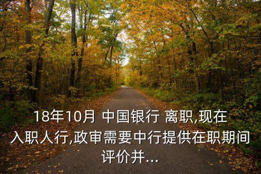 18年10月 中國(guó)銀行 離職,現(xiàn)在入職人行,政審需要中行提供在職期間評(píng)價(jià)并...