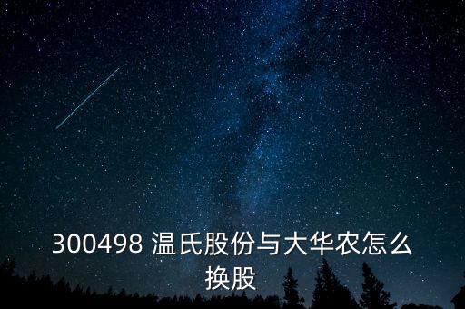 300498 溫氏股份與大華農(nóng)怎么換股